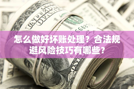 济南怎么做好坏账处理？合法规避风险技巧有哪些？