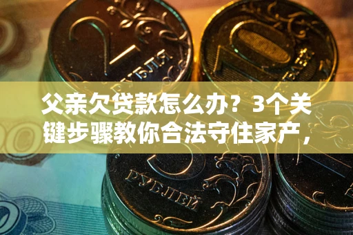 济南父亲欠贷款怎么办？3个关键步骤教你合法守住家产，别再傻傻替还了！